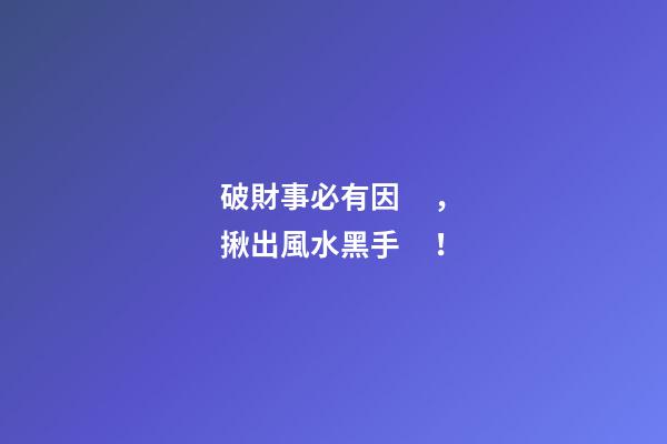 破財事必有因，揪出風水黑手！